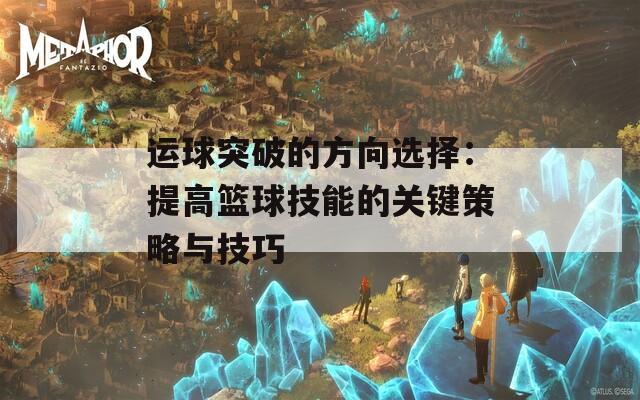 运球突破的方向选择：提高篮球技能的关键策略与技巧