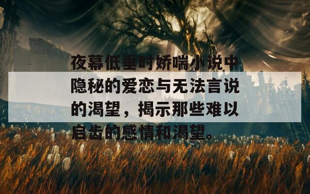 夜幕低垂时娇喘小说中隐秘的爱恋与无法言说的渴望，揭示那些难以启齿的感情和渴望。