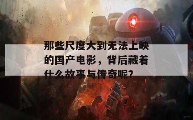 那些尺度大到无法上映的国产电影，背后藏着什么故事与传奇呢？