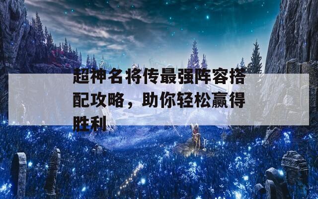 超神名将传最强阵容搭配攻略，助你轻松赢得胜利