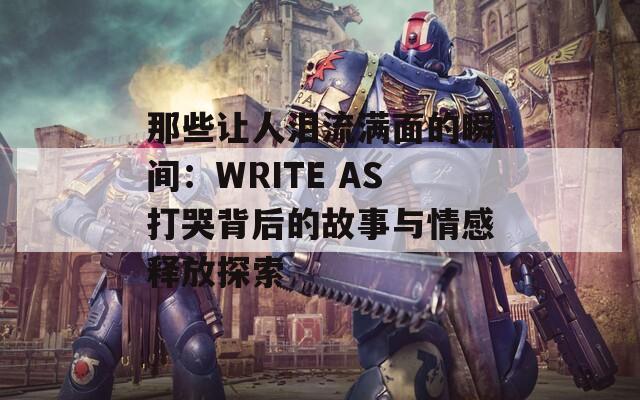 那些让人泪流满面的瞬间：WRITE AS打哭背后的故事与情感释放探索