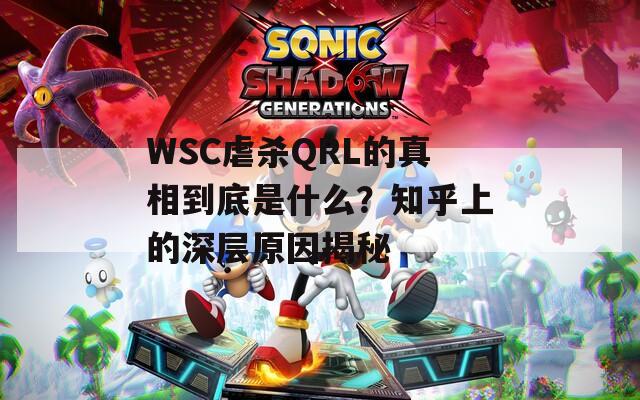 WSC虐杀QRL的真相到底是什么？知乎上的深层原因揭秘