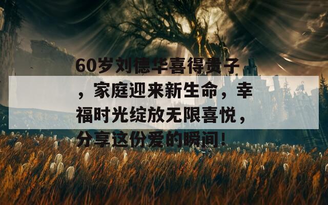 60岁刘德华喜得贵子，家庭迎来新生命，幸福时光绽放无限喜悦，分享这份爱的瞬间！