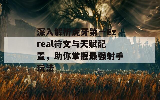 深入解析虎牙第一Ezreal符文与天赋配置，助你掌握最强射手玩法