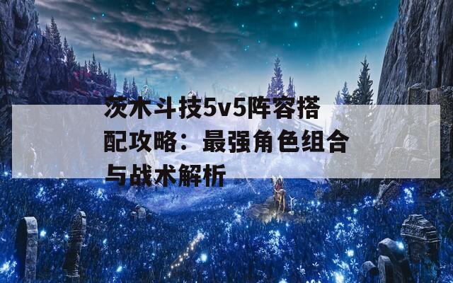 茨木斗技5v5阵容搭配攻略：最强角色组合与战术解析