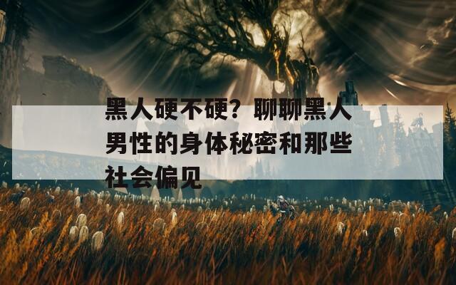 黑人硬不硬？聊聊黑人男性的身体秘密和那些社会偏见