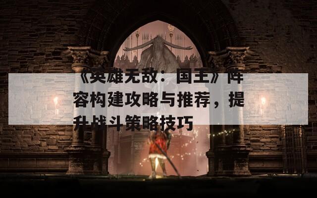 《英雄无敌：国王》阵容构建攻略与推荐，提升战斗策略技巧