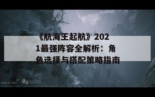 《航海王起航》2021最强阵容全解析：角色选择与搭配策略指南