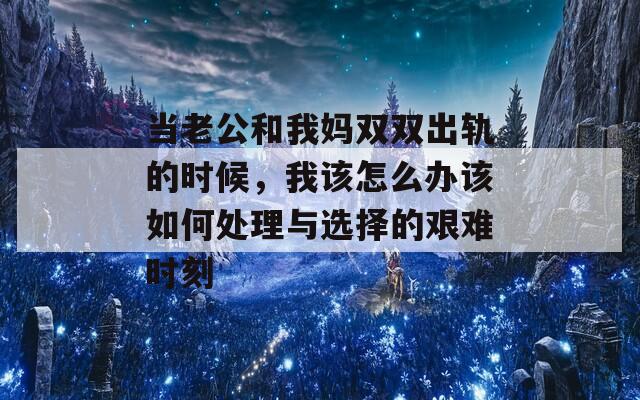 当老公和我妈双双出轨的时候，我该怎么办该如何处理与选择的艰难时刻