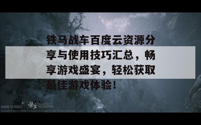 铁马战车百度云资源分享与使用技巧汇总，畅享游戏盛宴，轻松获取最佳游戏体验！