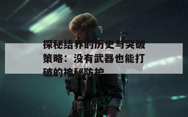 探秘结界的历史与突破策略：没有武器也能打破的神秘防护