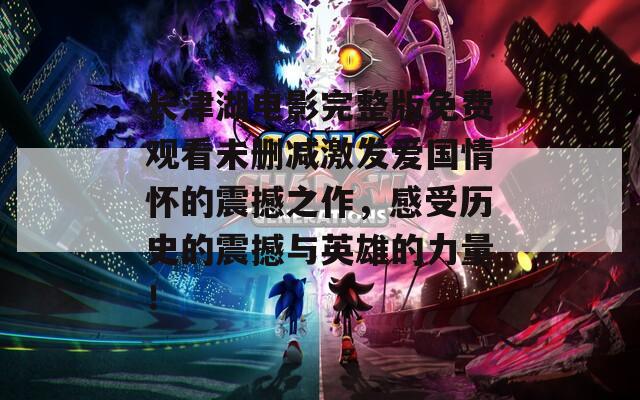 长津湖电影完整版免费观看未删减激发爱国情怀的震撼之作，感受历史的震撼与英雄的力量！