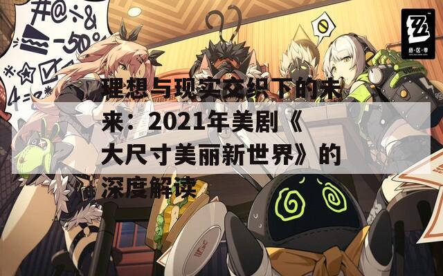 理想与现实交织下的未来：2021年美剧《大尺寸美丽新世界》的深度解读