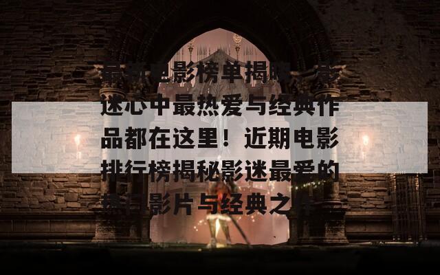 最新电影榜单揭晓，影迷心中最热爱与经典作品都在这里！近期电影排行榜揭秘影迷最爱的热门影片与经典之作