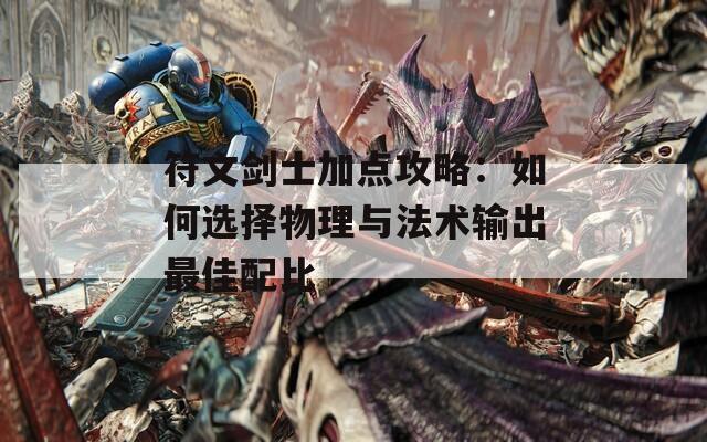 符文剑士加点攻略：如何选择物理与法术输出最佳配比