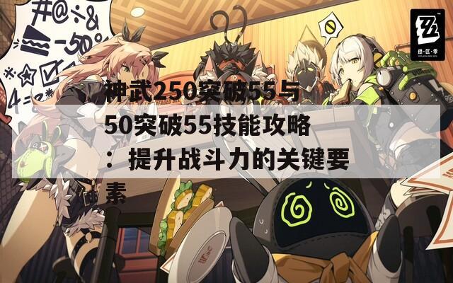 神武250突破55与50突破55技能攻略：提升战斗力的关键要素