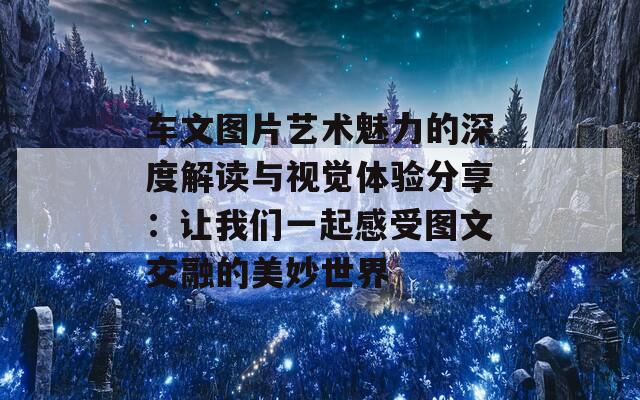 车文图片艺术魅力的深度解读与视觉体验分享：让我们一起感受图文交融的美妙世界