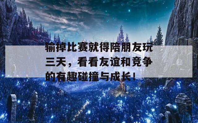 输掉比赛就得陪朋友玩三天，看看友谊和竞争的有趣碰撞与成长！