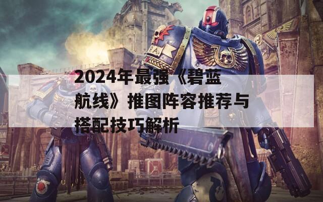 2024年最强《碧蓝航线》推图阵容推荐与搭配技巧解析