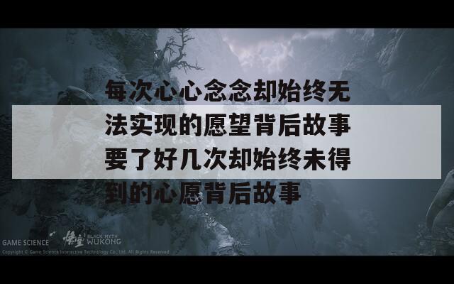 每次心心念念却始终无法实现的愿望背后故事要了好几次却始终未得到的心愿背后故事