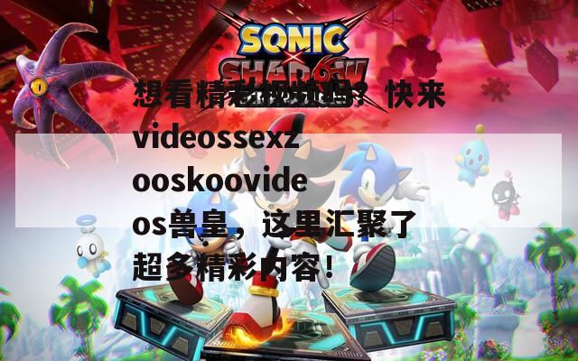 想看精彩视频吗？快来videossexzooskoovideos兽皇，这里汇聚了超多精彩内容！