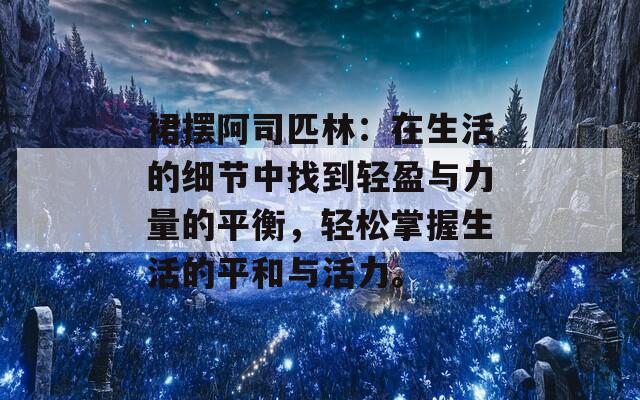 裙摆阿司匹林：在生活的细节中找到轻盈与力量的平衡，轻松掌握生活的平和与活力。