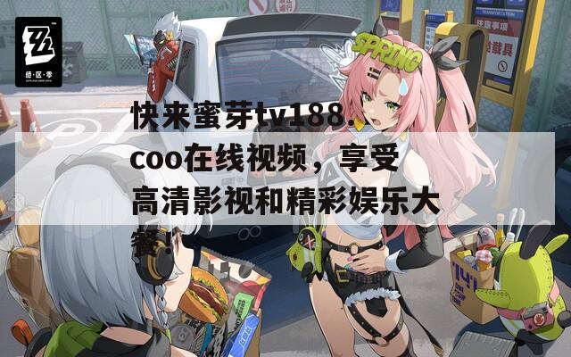 快来蜜芽tv188.coo在线视频，享受高清影视和精彩娱乐大餐！