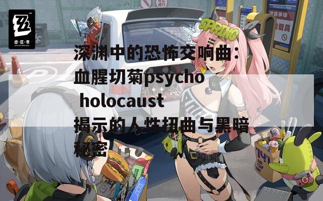 深渊中的恐怖交响曲：血腥切菊psycho holocaust揭示的人性扭曲与黑暗秘密