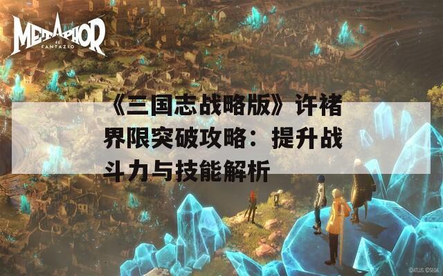 《三国志战略版》许褚界限突破攻略：提升战斗力与技能解析