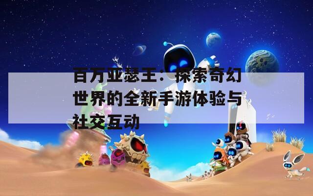 百万亚瑟王：探索奇幻世界的全新手游体验与社交互动