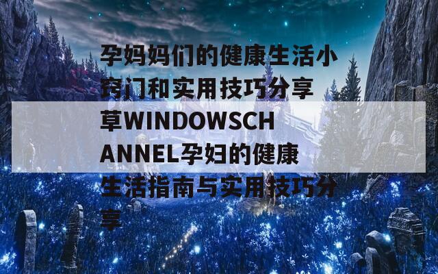 孕妈妈们的健康生活小窍门和实用技巧分享 草WINDOWSCHANNEL孕妇的健康生活指南与实用技巧分享