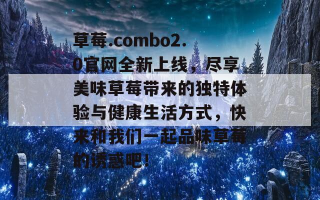 草莓.combo2.0官网全新上线，尽享美味草莓带来的独特体验与健康生活方式，快来和我们一起品味草莓的诱惑吧！