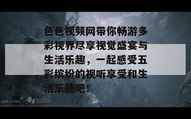 色色视频网带你畅游多彩视界尽享视觉盛宴与生活乐趣，一起感受五彩缤纷的视听享受和生活乐趣吧！