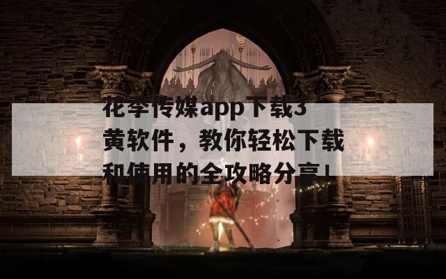 花季传媒app下载3黄软件，教你轻松下载和使用的全攻略分享！