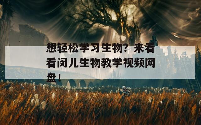 想轻松学习生物？来看看闵儿生物教学视频网盘！