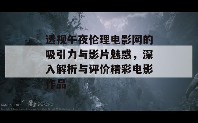 透视午夜伦理电影网的吸引力与影片魅惑，深入解析与评价精彩电影作品