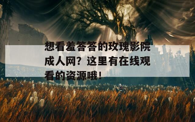 想看羞答答的玫瑰影院成人网？这里有在线观看的资源哦！