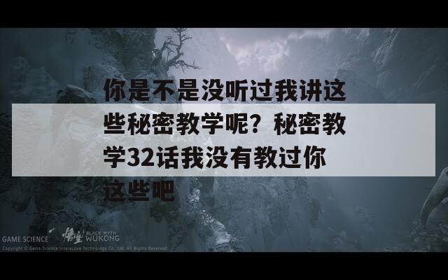 你是不是没听过我讲这些秘密教学呢？秘密教学32话我没有教过你这些吧