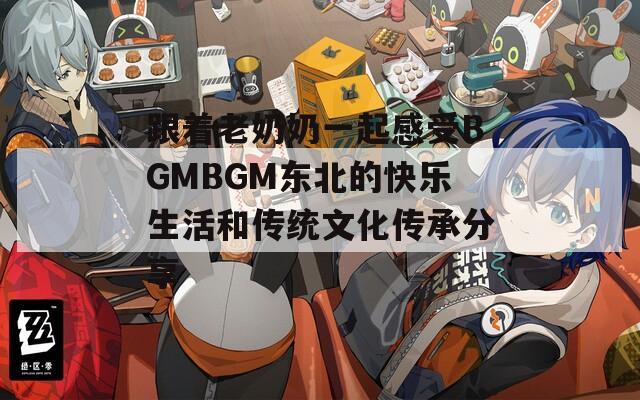 跟着老奶奶一起感受BGMBGM东北的快乐生活和传统文化传承分享