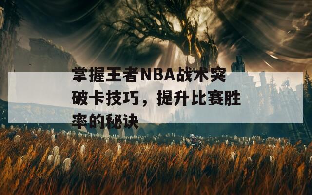 掌握王者NBA战术突破卡技巧，提升比赛胜率的秘诀