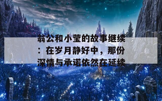 翁公和小莹的故事继续：在岁月静好中，那份深情与承诺依然在延续