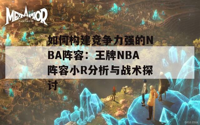 如何构建竞争力强的NBA阵容：王牌NBA阵容小R分析与战术探讨