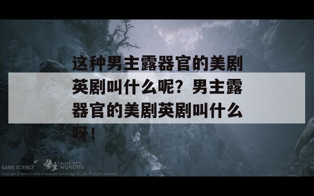 这种男主露器官的美剧英剧叫什么呢？男主露器官的美剧英剧叫什么呀！