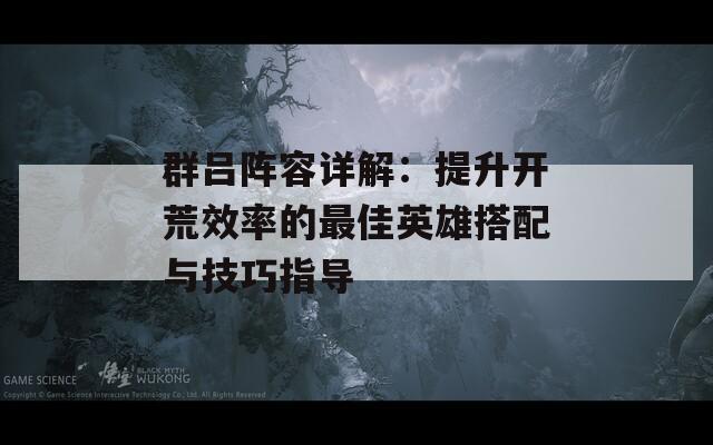 群吕阵容详解：提升开荒效率的最佳英雄搭配与技巧指导