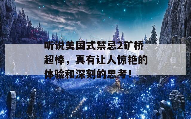 听说美国式禁忌2矿桥超棒，真有让人惊艳的体验和深刻的思考！