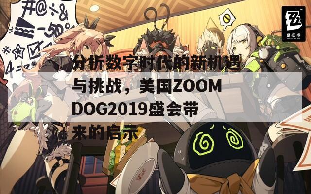 分析数字时代的新机遇与挑战，美国ZOOMDOG2019盛会带来的启示