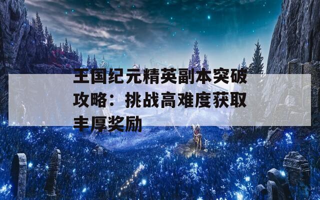 王国纪元精英副本突破攻略：挑战高难度获取丰厚奖励