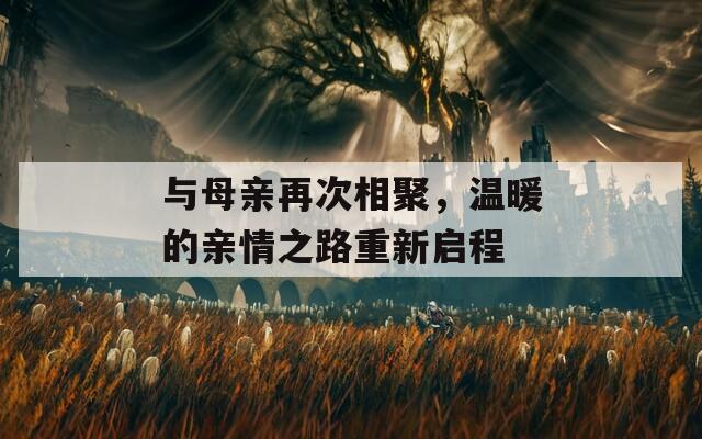 与母亲再次相聚，温暖的亲情之路重新启程