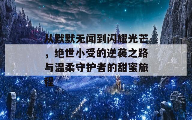 从默默无闻到闪耀光芒，绝世小受的逆袭之路与温柔守护者的甜蜜旅程