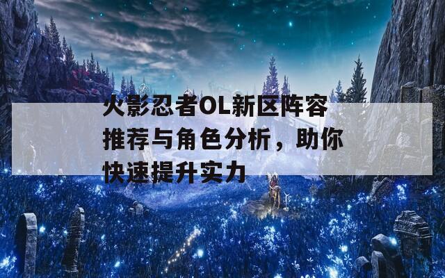 火影忍者OL新区阵容推荐与角色分析，助你快速提升实力